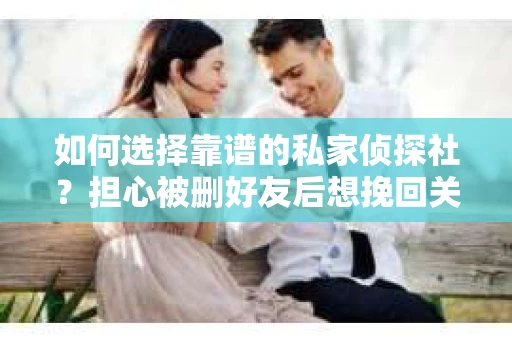 如何选择靠谱的私家侦探社？担心被删好友后想挽回关系怎么办？