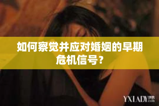 如何察觉并应对婚姻的早期危机信号？