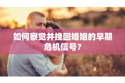 如何察觉并挽回婚姻的早期危机信号？