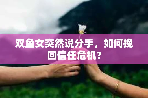 双鱼女突然说分手，如何挽回信任危机？