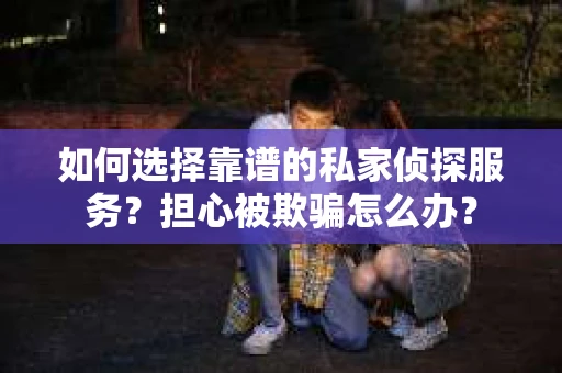 如何选择靠谱的私家侦探服务？担心被欺骗怎么办？