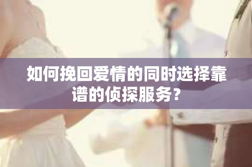 如何挽回爱情的同时选择靠谱的侦探服务？