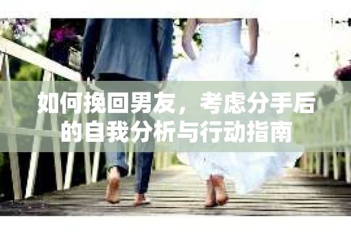 如何挽回男友，考虑分手后的自我分析与行动指南