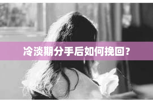 冷淡期分手后如何挽回？