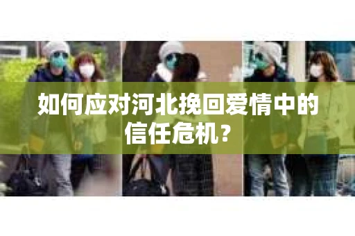 如何应对河北挽回爱情中的信任危机? 如何应对河北挽回爱情中的信任危机?