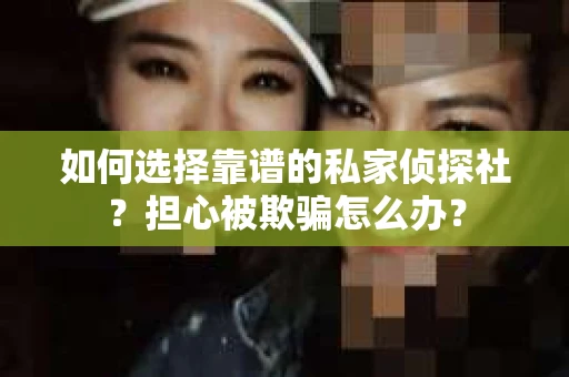 如何选择靠谱的私家侦探社?担心被欺骗怎么办? 如何选择靠谱的私家侦探社?担心被欺骗怎么办?