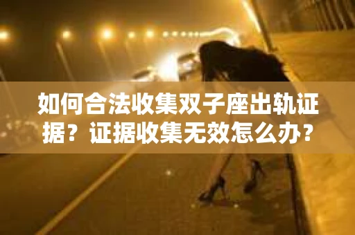 如何合法收集双子座出轨证据？证据收集无效怎么办？