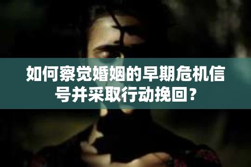 如何察觉婚姻的早期危机信号并采取行动挽回？