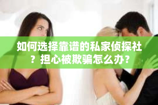 如何选择靠谱的私家侦探社？担心被欺骗怎么办？