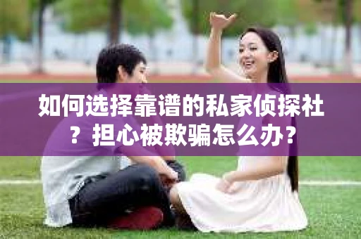 如何选择靠谱的私家侦探社?担心被欺骗怎么办? 如何选择靠谱的私家侦探社?担心被欺骗怎么办?