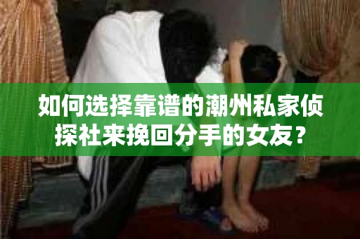如何选择靠谱的潮州私家侦探社来挽回分手的女友? 如何选择靠谱的潮州私家侦探社来挽回分手的女友?