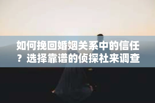 如何挽回婚姻关系中的信任？选择靠谱的侦探社来调查双方出轨怎么办？