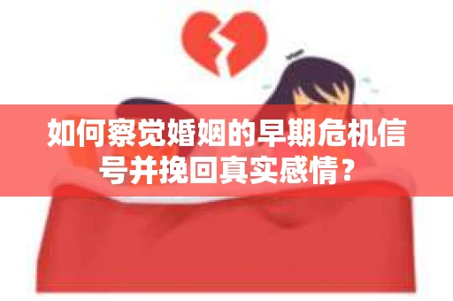 如何察觉婚姻的早期危机信号并挽回真实感情？