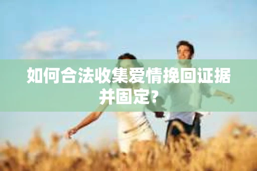 如何合法收集爱情挽回证据并固定？