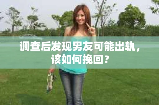 调查后发现男友可能出轨，该如何挽回？