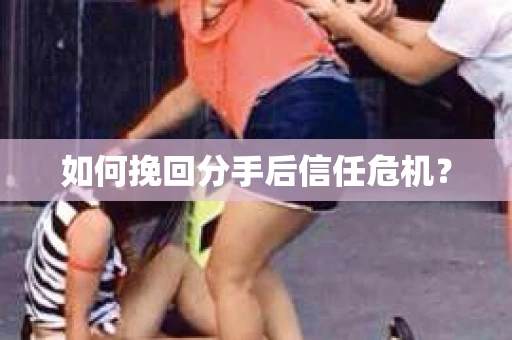 如何挽回分手后信任危机？
