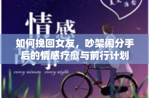 如何挽回女友，吵架闹分手后的情感疗愈与前行计划