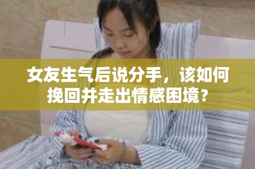 女友生气后说分手，该如何挽回并走出情感困境？