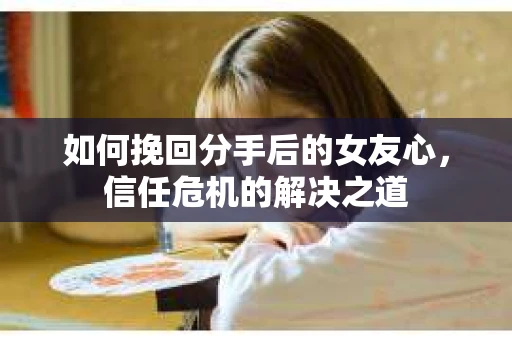 如何挽回分手后的女友心，信任危机的解决之道