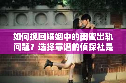 如何挽回婚姻中的闺蜜出轨问题？选择靠谱的侦探社是关键