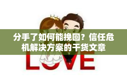 分手了如何能挽回？信任危机解决方案的干货文章