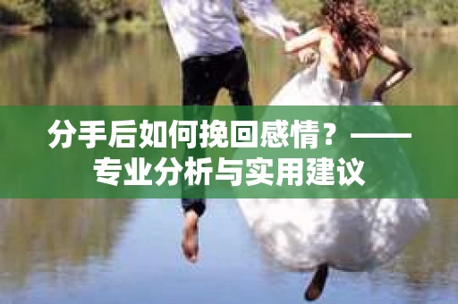 分手后如何挽回感情？——专业分析与实用建议