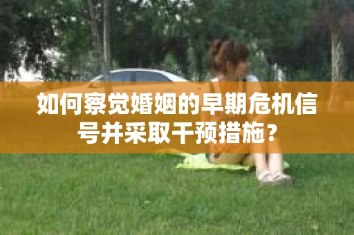 如何察觉婚姻的早期危机信号并采取干预措施？