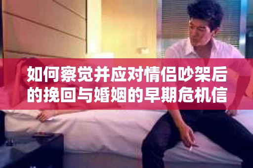 如何察觉并应对情侣吵架后的挽回与婚姻的早期危机信号？