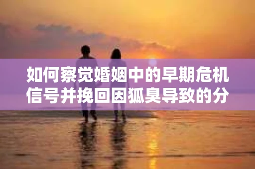 如何察觉婚姻中的早期危机信号并挽回因狐臭导致的分手？