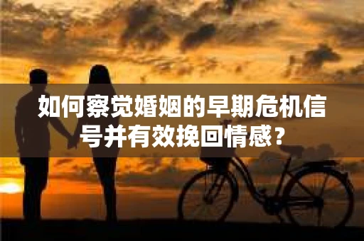 如何察觉婚姻的早期危机信号并有效挽回情感？
