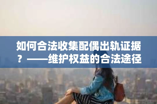 如何合法收集配偶出轨证据？——维护权益的合法途径