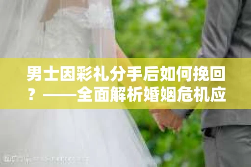 男士因彩礼分手后如何挽回？——全面解析婚姻危机应对策略