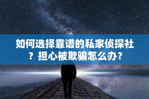如何选择靠谱的私家侦探社？担心被欺骗怎么办？