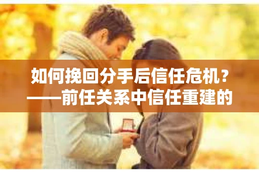 如何挽回分手后信任危机？——前任关系中信任重建的实用指南