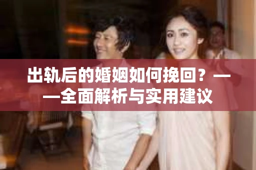 出轨后的婚姻如何挽回？——全面解析与实用建议