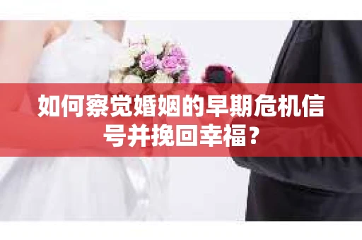如何察觉婚姻的早期危机信号并挽回幸福？