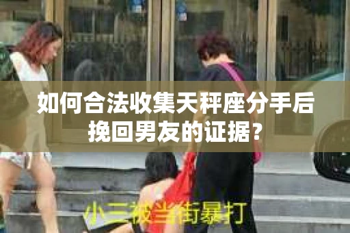 如何合法收集天秤座分手后挽回男友的证据？