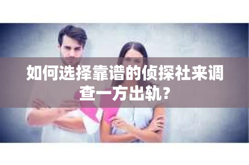 如何选择靠谱的侦探社来调查一方出轨？