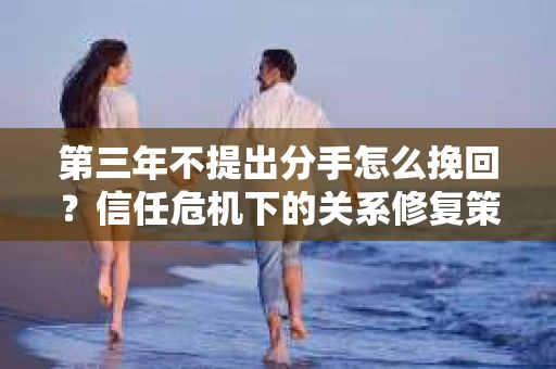 第三年不提出分手怎么挽回？信任危机下的关系修复策略
