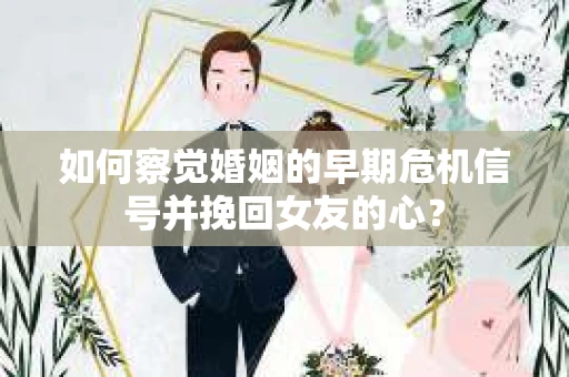 如何察觉婚姻的早期危机信号并挽回女友的心？
