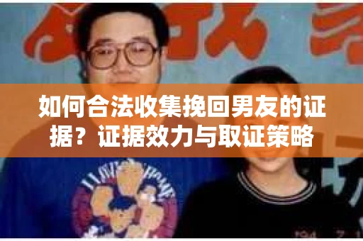 如何合法收集挽回男友的证据？证据效力与取证策略