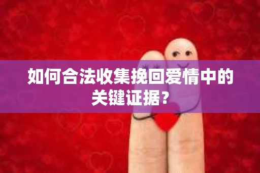 如何合法收集挽回爱情中的关键证据？