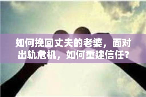 如何挽回丈夫的老婆，面对出轨危机，如何重建信任？