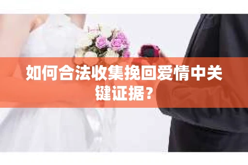 如何合法收集挽回爱情中关键证据？