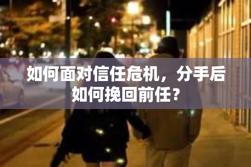 如何面对信任危机，分手后如何挽回前任？