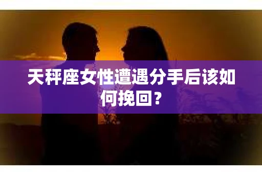 天秤座女性遭遇分手后该如何挽回？