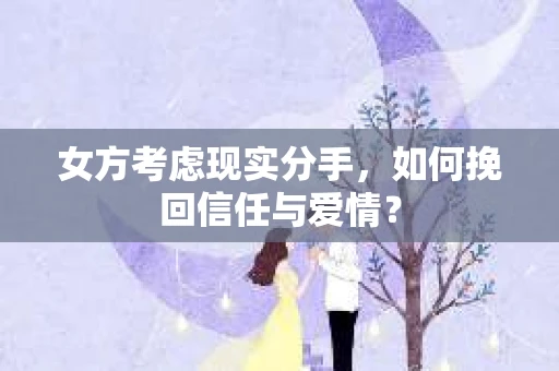 女方考虑现实分手,如何挽回信任与爱情? 女方考虑现实分手,如何挽回信任与爱情?