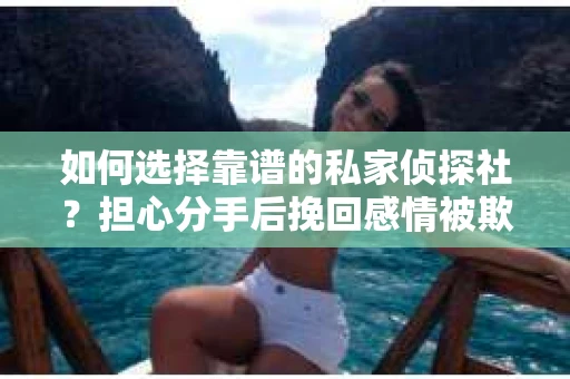 如何选择靠谱的私家侦探社？担心分手后挽回感情被欺骗怎么办？