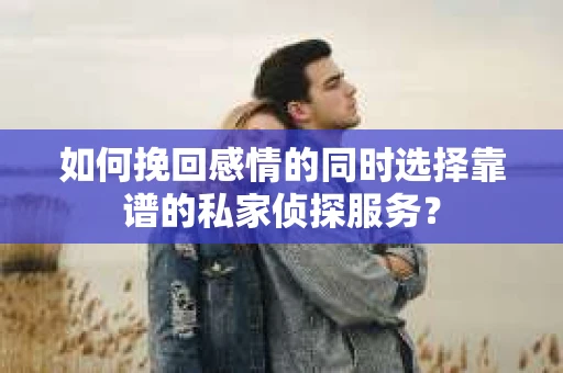 如何挽回感情的同时选择靠谱的私家侦探服务？