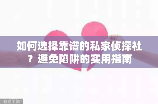 如何选择靠谱的私家侦探社？避免陷阱的实用指南